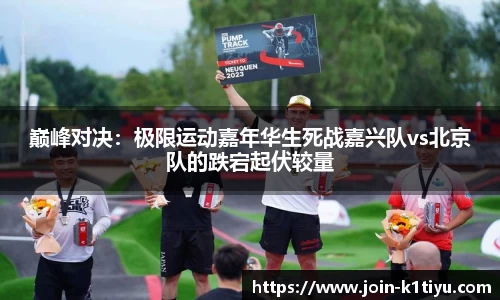 巅峰对决：极限运动嘉年华生死战嘉兴队vs北京队的跌宕起伏较量