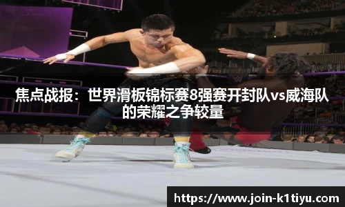 焦点战报：世界滑板锦标赛8强赛开封队vs威海队的荣耀之争较量
