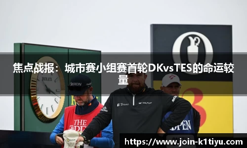 焦点战报：城市赛小组赛首轮DKvsTES的命运较量